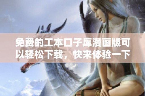 免费的工本口子库漫画版可以轻松下载，快来体验一下吧！