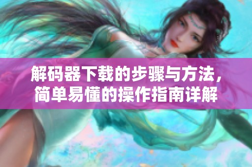 解码器下载的步骤与方法，简单易懂的操作指南详解