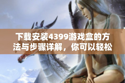 下载安装4399游戏盒的方法与步骤详解，你可以轻松体验丰富的游戏内容