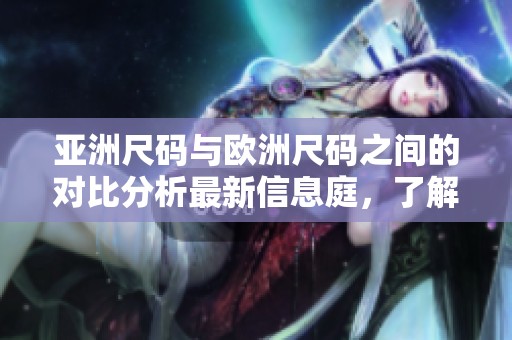 亚洲尺码与欧洲尺码之间的对比分析最新信息庭，了解不同尺码的差异。