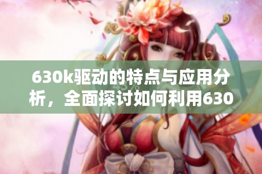 630k驱动的特点与应用分析，全面探讨如何利用630k驱动提升性能