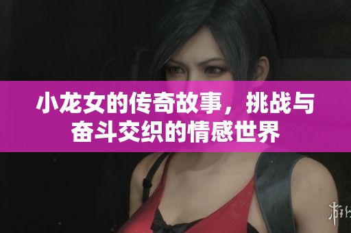 小龙女的传奇故事，挑战与奋斗交织的情感世界