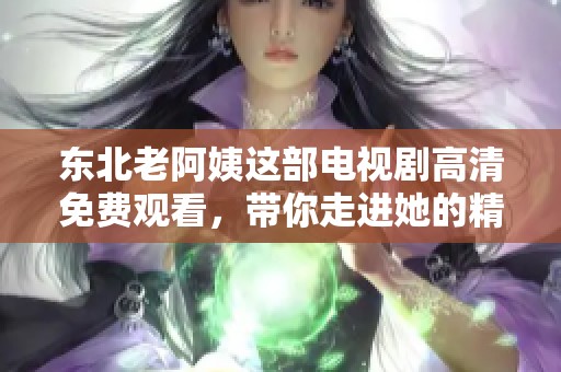 东北老阿姨这部电视剧高清免费观看，带你走进她的精彩生活故事