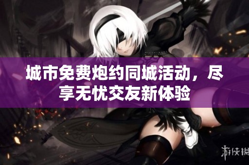 城市免费炮约同城活动，尽享无忧交友新体验