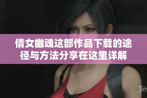 倩女幽魂这部作品下载的途径与方法分享在这里详解