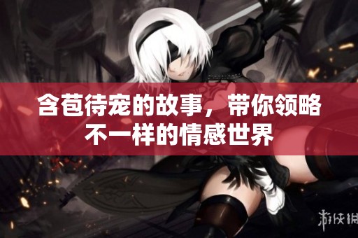 含苞待宠的故事，带你领略不一样的情感世界