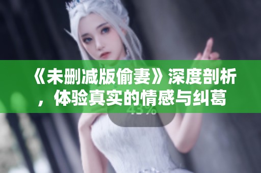 《未删减版偷妻》深度剖析，体验真实的情感与纠葛