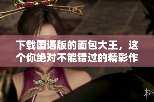 下载国语版的面包大王，这个你绝对不能错过的精彩作品
