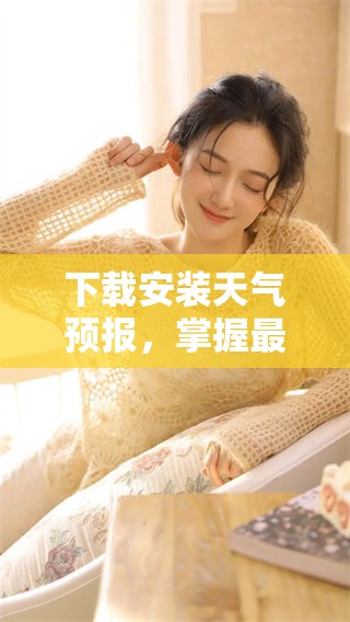 下载安装天气预报，掌握最新天气信息的便捷方式
