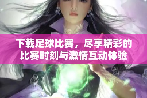 下载足球比赛，尽享精彩的比赛时刻与激情互动体验
