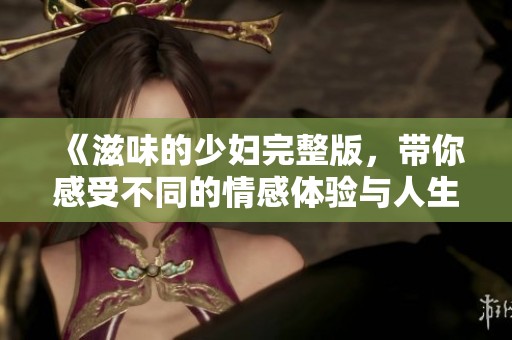 《滋味的少妇完整版，带你感受不同的情感体验与人生思考》