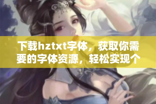 下载hztxt字体，获取你需要的字体资源，轻松实现个性化设计