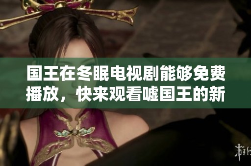 国王在冬眠电视剧能够免费播放，快来观看嘘国王的新奇故事吧！