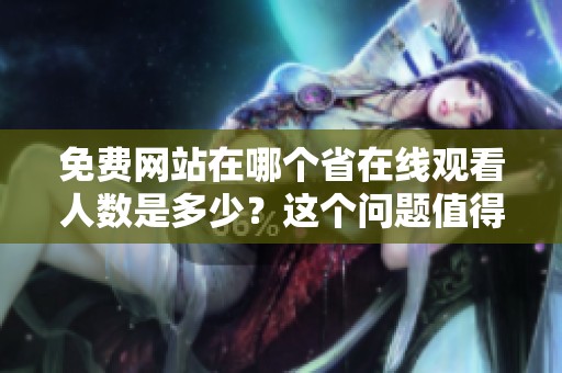 免费网站在哪个省在线观看人数是多少？这个问题值得我们探讨一下。