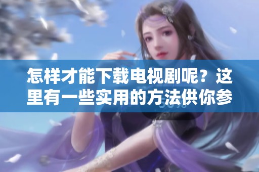 怎样才能下载电视剧呢？这里有一些实用的方法供你参考。