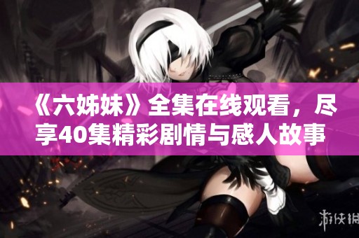 《六姊妹》全集在线观看，尽享40集精彩剧情与感人故事