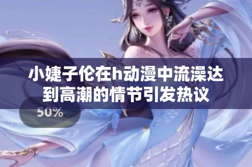 小婕子伦在h动漫中流澡达到高潮的情节引发热议