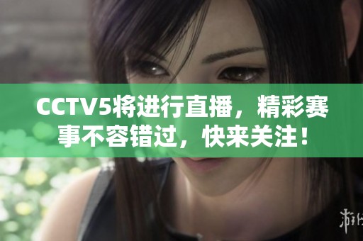 CCTV5将进行直播，精彩赛事不容错过，快来关注！