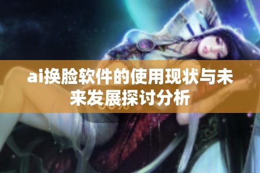 ai换脸软件的使用现状与未来发展探讨分析