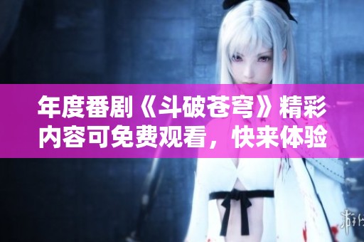 年度番剧《斗破苍穹》精彩内容可免费观看，快来体验吧！