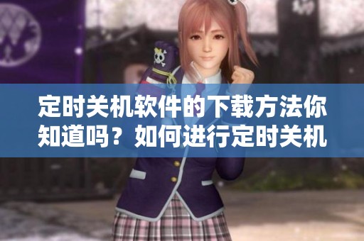 定时关机软件的下载方法你知道吗？如何进行定时关机软件的下载安装？