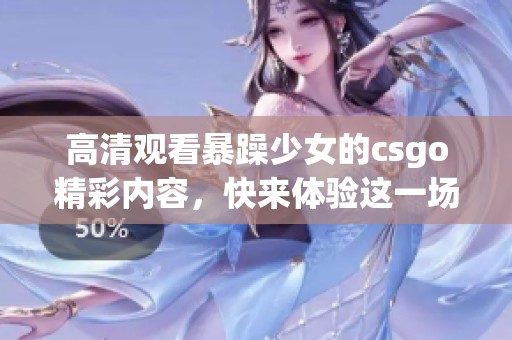 高清观看暴躁少女的csgo精彩内容，快来体验这一场游戏视觉盛宴！