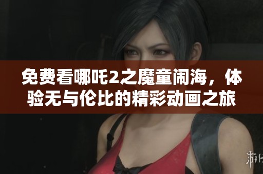 免费看哪吒2之魔童闹海，体验无与伦比的精彩动画之旅