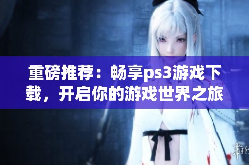 重磅推荐：畅享ps3游戏下载，开启你的游戏世界之旅