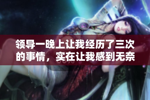 领导一晚上让我经历了三次的事情，实在让我感到无奈与困扰。