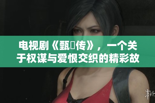 电视剧《甄嬛传》，一个关于权谋与爱恨交织的精彩故事