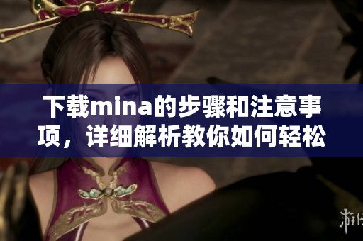 下载mina的步骤和注意事项，详细解析教你如何轻松获取mina资源。