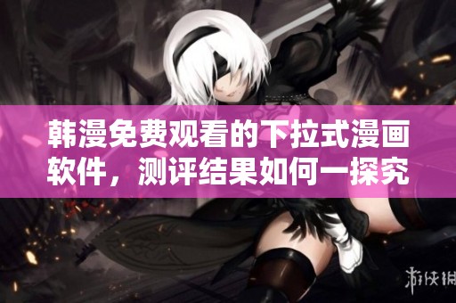 韩漫免费观看的下拉式漫画软件，测评结果如何一探究竟