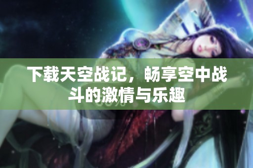 下载天空战记，畅享空中战斗的激情与乐趣