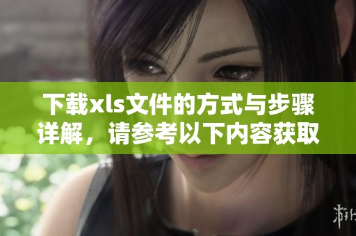下载xls文件的方式与步骤详解，请参考以下内容获取帮助