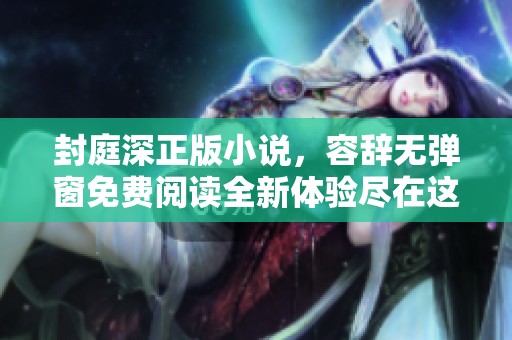 封庭深正版小说，容辞无弹窗免费阅读全新体验尽在这里