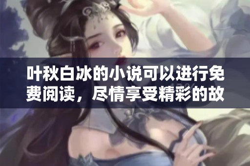 叶秋白冰的小说可以进行免费阅读，尽情享受精彩的故事内容