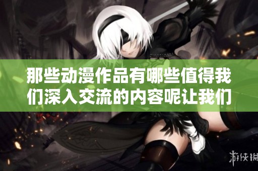 那些动漫作品有哪些值得我们深入交流的内容呢让我们一起来探讨吧