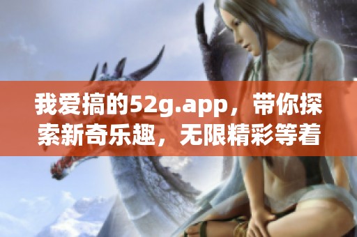我爱搞的52g.app，带你探索新奇乐趣，无限精彩等着你来体验