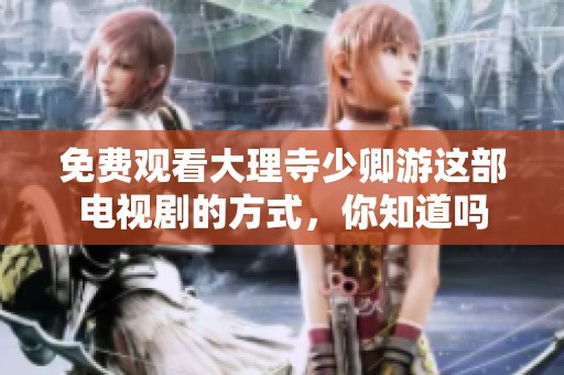 免费观看大理寺少卿游这部电视剧的方式，你知道吗