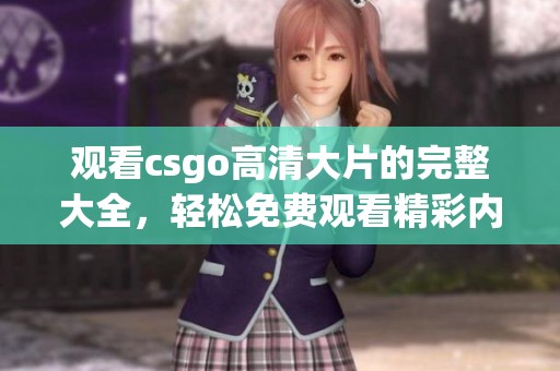 观看csgo高清大片的完整大全，轻松免费观看精彩内容