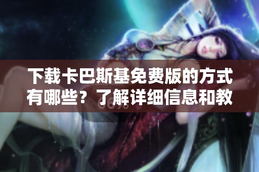 下载卡巴斯基免费版的方式有哪些？了解详细信息和教程来进行操作吧！