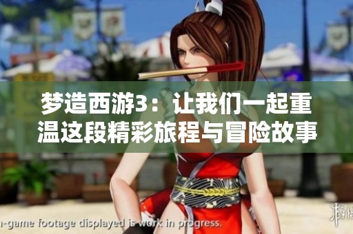 梦造西游3：让我们一起重温这段精彩旅程与冒险故事
