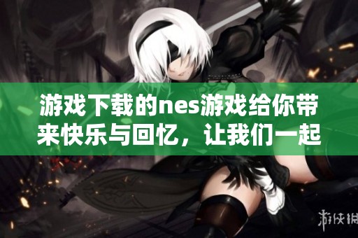 游戏下载的nes游戏给你带来快乐与回忆，让我们一起探索更多精彩内容
