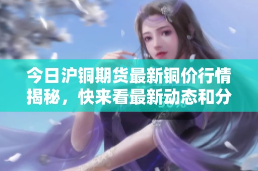 今日沪铜期货最新铜价行情揭秘，快来看最新动态和分析！