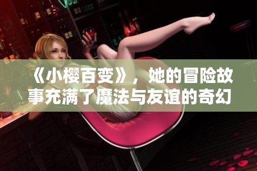 《小樱百变》，她的冒险故事充满了魔法与友谊的奇幻旅程