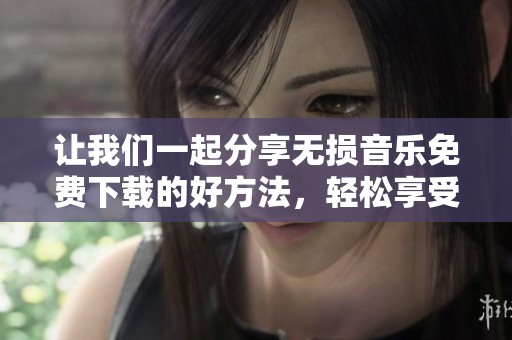 让我们一起分享无损音乐免费下载的好方法，轻松享受高品质音频体验