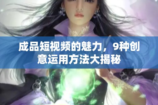成品短视频的魅力，9种创意运用方法大揭秘