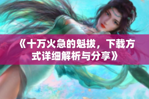 《十万火急的魁拔，下载方式详细解析与分享》