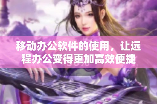 移动办公软件的使用，让远程办公变得更加高效便捷