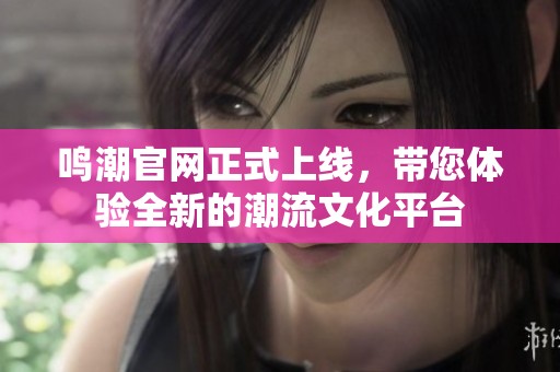 鸣潮官网正式上线，带您体验全新的潮流文化平台